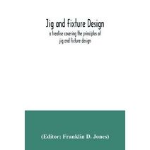 Jig and fixture design, a treatise covering the principles of jig and fixture design, the important constructional details, and many different types of work-holding devices used in interchan