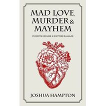 Mad Love, Murder and Mayhem (Anthology of Classic Ballads, War Songs & Shanties)
