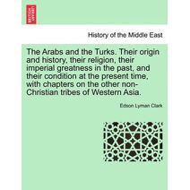 Arabs and the Turks. Their Origin and History, Their Religion, Their Imperial Greatness in the Past, and Their Condition at the Present Time, with Chapters on the Other Non-Christian Tribes