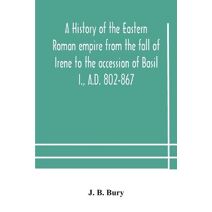 history of the Eastern Roman empire from the fall of Irene to the accession of Basil I., A.D. 802-867