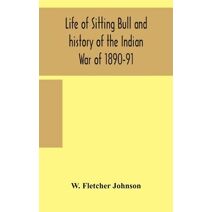 Life of Sitting Bull and history of the Indian War of 1890-91 A Graphic Account of the of the great medicine man and chief sitting bull; his Tragic Death