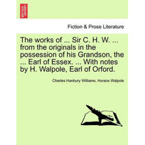 works of ... Sir C. H. W. ... from the originals in the possession of his Grandson, the ... Earl of Essex. ... With notes by H. Walpole, Earl of Orford.