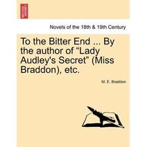 To the Bitter End ... by the Author of Lady Audley's Secret (Miss Braddon), Etc.
