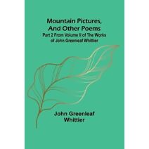 Mountain Pictures, and other poems; Part 2 From Volume II of The Works of John Greenleaf Whittier