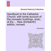 Handbook to the Cathedral Church, with Some Account of the Monastic Buildings, Andc., at Ely ... New (Thirteenth) Edition, Revised.