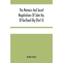 Memoirs And Secret Negotiations Of John Ker, Of Kerfland Efq (Part Ii)