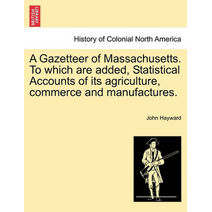 Gazetteer of Massachusetts. to Which Are Added, Statistical Accounts of Its Agriculture, Commerce and Manufactures.