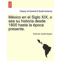 México en el Siglo XIX, o sea su historia desde 1800 hasta la época presente.