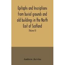 Epitaphs and inscriptions from burial grounds and old buildings in the North East of Scotland; with historical, biographical, genealogical, and antiquarian notes, also an appendix of illustr