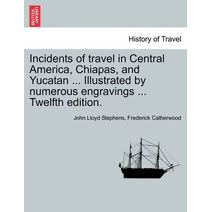 Incidents of travel in Central America, Chiapas, and Yucatan ... Illustrated by numerous engravings ... Twelfth edition.