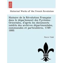 Histoire de la Révolution Française dans le département des Pyrénées-Orientales, d'après les documents inédits des archives départmentales, communales et particulières, 1789-1800.
