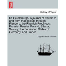 St. Petersburgh. A journal of travels to and from that capital, through Flanders, the Rhenish Provinces, Prussia, Russia, Poland, Silesia, Saxony, the Federated States of Germany, and France
