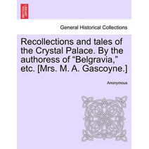 Recollections and Tales of the Crystal Palace. by the Authoress of "Belgravia," Etc. [Mrs. M. A. Gascoyne.]