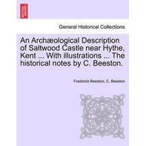 Archaeological Description of Saltwood Castle Near Hythe, Kent ... with Illustrations ... the Historical Notes by C. Beeston.