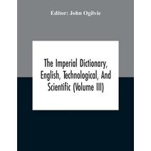 Imperial Dictionary, English, Technological, And Scientific (Volume Iii)