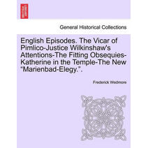 English Episodes. the Vicar of Pimlico-Justice Wilkinshaw's Attentions-The Fitting Obsequies-Katherine in the Temple-The New "Marienbad-Elegy.."