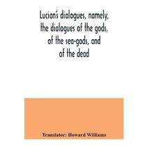Lucian's dialogues, namely, the dialogues of the gods, of the sea-gods, and of the dead; Zeus the tragedian, the ferry-boat, etc