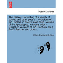 Galaxy. Consisting of a Variety of Sacred and Other Poetry ... (Versions of the Psalms, in Twelve Large Odes.-Version of the Apocalypse, in Twenty Odes.-Detached Versions of the Prophets, Et