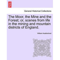 Moor, the Mine and the Forest; Or, Scenes from Life in the Mining and Mountain Districts of England.