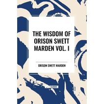 Wisdom of Orison Swett Marden Vol. I: How to Succeed, an Iron Will, and Cheerfulness as a Life Power