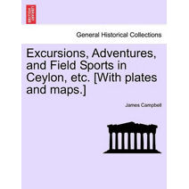 Excursions, Adventures, and Field Sports in Ceylon, etc. [With plates and maps.]