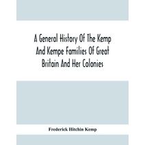 General History Of The Kemp And Kempe Families Of Great Britain And Her Colonies, With Arms, Pedigrees, Portraits, Illustrations Of Seats, Foundations, Chantries, Monuments, Documents, Old J