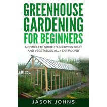 Greenhouse Gardening - A Beginners Guide To Growing Fruit and Vegetables All Year Round (Inspiring Gardening Ideas)