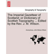Imperial Gazetteer of Scotland; or Dictionary of Scottish Topography ... Edited by the Rev. J. M. Wilson.