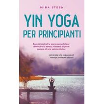 Yin Yoga per principianti Esercizi delicati e asana semplici per diminuire lo stress, rilassarsi di pi� e godere di una salute olistica - compresa una sequenza di esempi provata e testata.