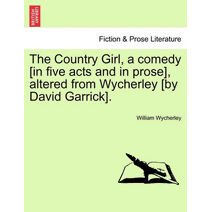 Country Girl, a Comedy [In Five Acts and in Prose], Altered from Wycherley [By David Garrick].