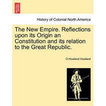 New Empire. Reflections upon its Origin an Constitution and its relation to the Great Republic.