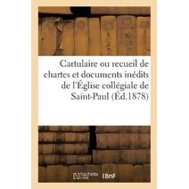 Cartulaire Ou Recueil de Chartes Et Documents Inedits de l'Eglise Collegiale de Saint-Paul