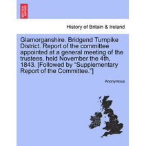 Glamorganshire. Bridgend Turnpike District. Report of the Committee Appointed at a General Meeting of the Trustees, Held November the 4th, 1843. [Followed by "Supplementary Report of the Com