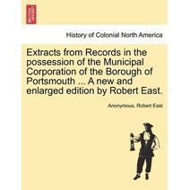 Extracts from Records in the possession of the Municipal Corporation of the Borough of Portsmouth ... A new and enlarged edition by Robert East.