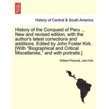 History of the Conquest of Peru ... New and revised edition, with the author's latest corrections and additions. Edited by John Foster Kirk. [With "Biographical and Critical Miscellanies," a