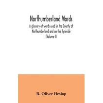 Northumberland words. A glossary of words used in the County of Northumberland and on the Tyneside (Volume I)