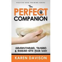 Perfect Companion - Understanding, Training and Bonding with Your Dog! (Positive Dog Training)