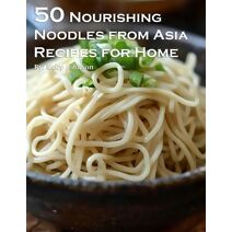 50 Nourishing Noodles from Asia Recipes for Home