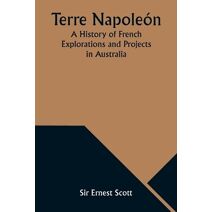 Terre Napoleón; A History of French Explorations and Projects in Australia