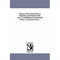 Progress of the United States in Population and Wealth in Fifty Years, As Exhibited by the Decennial Census... by George Tucker ...