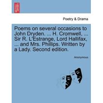 Poems on Several Occasions to John Dryden. ... H. Cromwell, ... Sir R. L'Estrange, Lord Hallifax, ... and Mrs. Phillips. Written by a Lady. Second Edition.