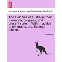 Colonies of Australia; Their Formation, Progress, and Present State ... with ... Advice to Emigrants, Etc. Second Edition.