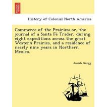 Commerce of the Prairies; or, the journal of a Santa Fé Trader, during eight expeditions across the great Western Prairies, and a residence of nearly nine years in Northern Mexico.