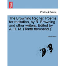 Browning Reciter. Poems for Recitation, by R. Browning and Other Writers. Edited by A. H. M. (Tenth Thousand.).