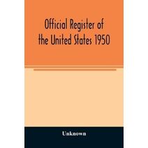 Official Register of the United States 1950; Persons Occupying administrative and Supervisory Positions in the Legislative, Executive, and Judicial Branches of the Federal Government, and in