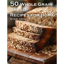 50 Whole Grain Bread Recipes for Home