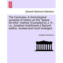 Centuries. a Chronological Synopsis of History on the "Space-For-Time" Method. [Compiled by J. H., i.e. Jonathan Hutchinson.] Second Edition, Revised and Much Enlarged.