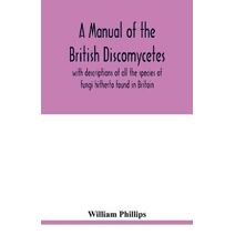 manual of the British Discomycetes with descriptions of all the species of fungi hitherto found in Britain, included in the family and illustrations of the genera