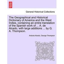 Geographical and Historical Dictionary of America and the West Indies, containing an entire translation of the Spanish work of ... A. de Alcedo, with large additions ... by G. A. Thompson.