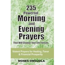 235 Powerful Morning And Evening Prayers That Will Change Your Life Forever (Breakthrough Prayers)